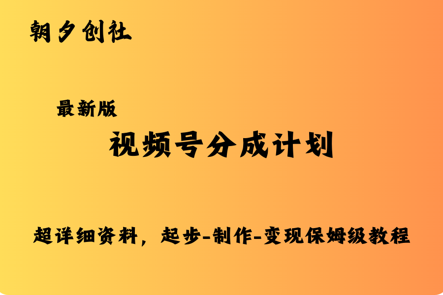 最新版-视频号分成计划，保姆级教程从起步，制作到变现。-朝夕创社