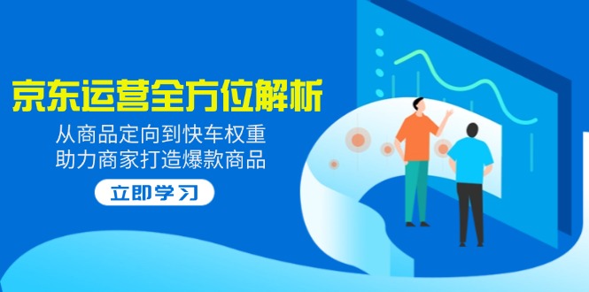 2025京东运营全方位解析：从商品定向到快车权重，助力商家打造爆款商品-朝夕创社