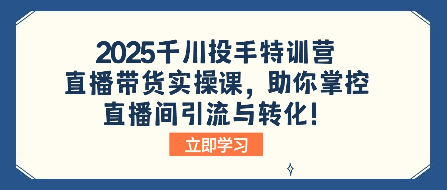 2025千川投手特训营：直播带货实操课，助你掌控直播间引流与转化！-朝夕创社