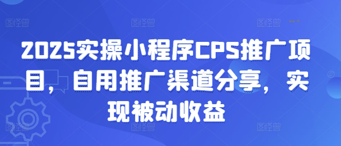 2025实操小程序CPS推广项目，自用推广渠道分享，实现被动收益-朝夕创社