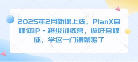 2025年2月新课上线，PlanX自媒体IP·超级训练营，做好自媒体，学这一门课就够了-朝夕创社