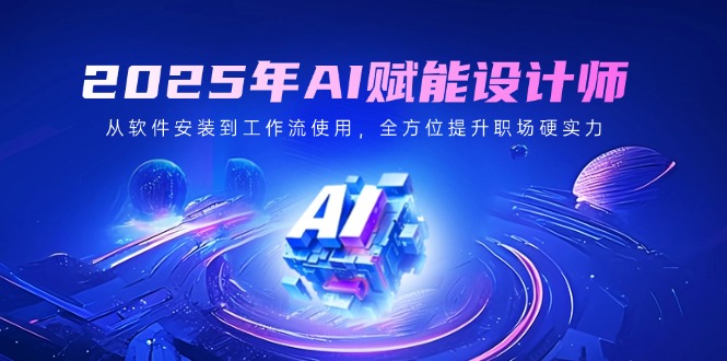 2025年AI赋能设计师：从软件安装到工作流使用，全方位提升职场硬实力-朝夕创社