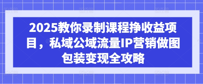 2025教你录制课程挣收益项目，私域公域流量IP营销做图包装变现全攻略-朝夕创社