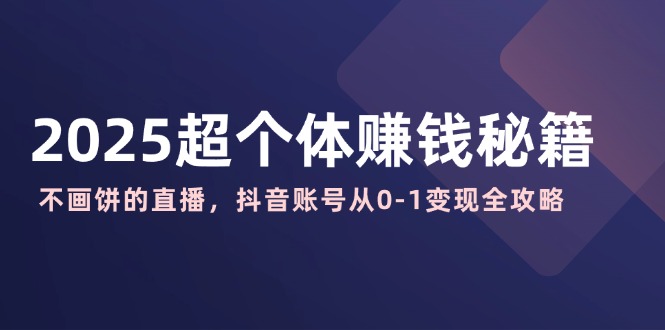 2025超个体赚钱秘籍：不画饼的直播，抖音账号从0-1变现全攻略-朝夕创社