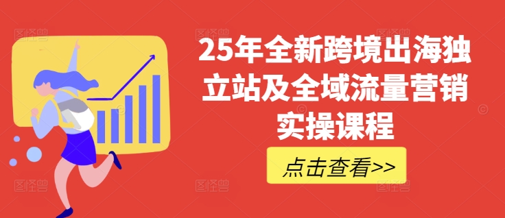 25年全新跨境出海独立站及全域流量营销实操课程，跨境电商独立站TIKTOK全域营销普货特货玩法大全-朝夕创社