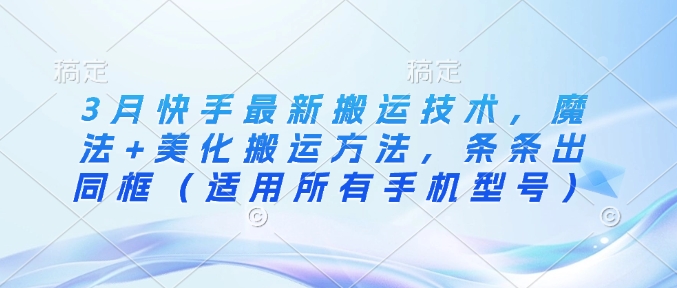 3月快手最新搬运技术，魔法+美化搬运方法，条条出同框(适用所有手机型号)-朝夕创社