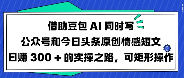 借助豆包 AI 同时写公众号和今日头条原创情感短文日入 3张 的实操之路，可矩形操作-朝夕创社
