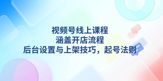 视频号线上课程详解，涵盖开店流程，后台设置与上架技巧，起号法则-朝夕创社