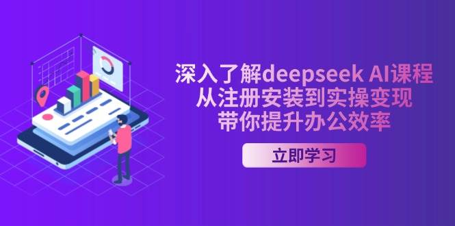 深入了解deepseek Al课程，从注册安装到实操变现，带你提升办公效率-朝夕创社