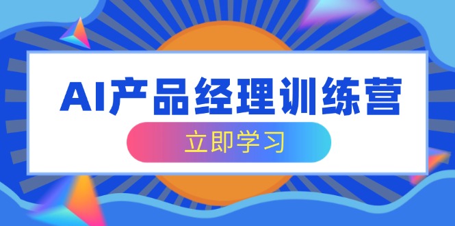 AI产品经理训练营，全面掌握核心知识体系，轻松应对求职转行挑战-朝夕创社
