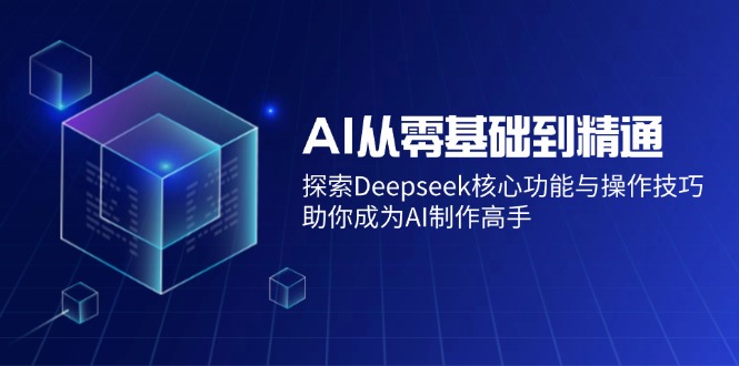 AI从零基础到精通：探索Deepseek核心功能与操作技巧，助你成为AI制作高手-朝夕创社