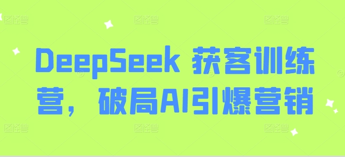 DeepSeek 获客训练营，破局AI引爆营销-朝夕创社