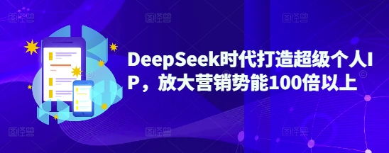 DeepSeek时代打造超级个人IP，放大营销势能100倍以上-朝夕创社