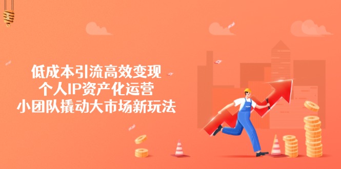 低成本引流高效变现，个人IP资产化运营，小团队撬动大市场新玩法-朝夕创社