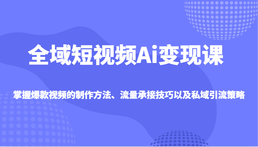 全域短视频Ai变现课，掌握爆款视频的制作方法、流量承接技巧以及私域引流策略-朝夕创社