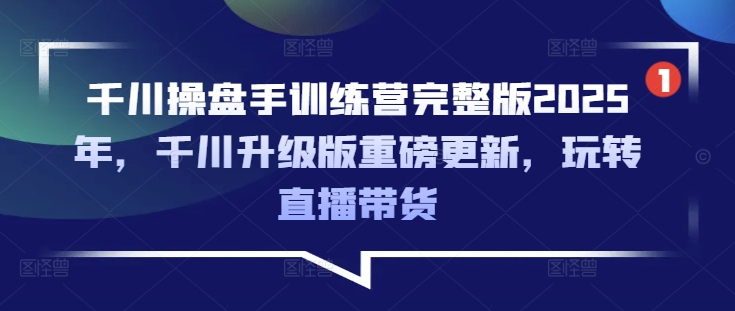 千川操盘手训练营完整版2025年，千川升级版重磅更新，玩转直播带货-朝夕创社