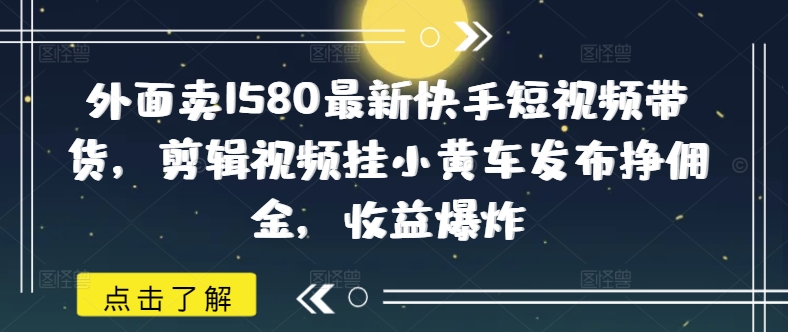 外面卖1580最新快手短视频带货，剪辑视频挂小黄车发布挣佣金，收益爆炸-朝夕创社