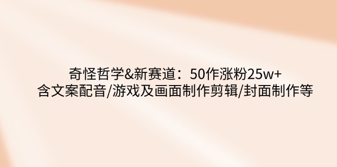 奇怪哲学-新赛道：50作涨粉25w+含文案配音/游戏及画面制作剪辑/封面制作等-朝夕创社