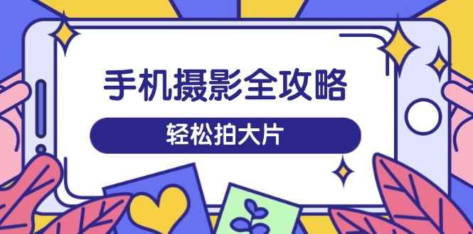 手机摄影全攻略，从拍摄到剪辑，训练营带你玩转短视频，轻松拍大片-朝夕创社