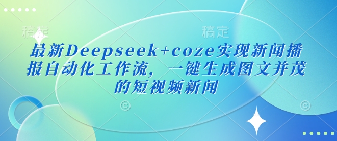 最新Deepseek+coze实现新闻播报自动化工作流，一键生成图文并茂的短视频新闻-朝夕创社