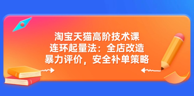 淘宝天猫高阶技术课：连环起量法：全店改造，暴力评价，安全补单策略-朝夕创社
