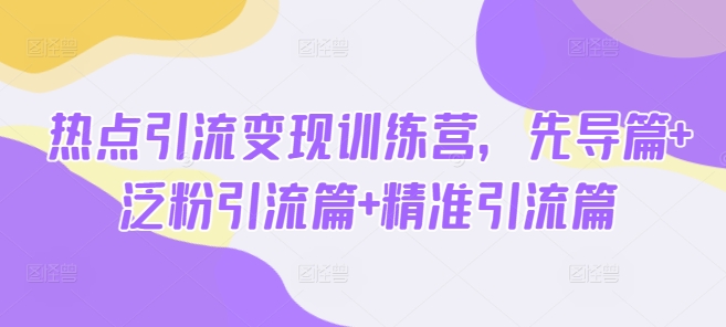 热点引流变现训练营，先导篇+泛粉引流篇+精准引流篇-朝夕创社