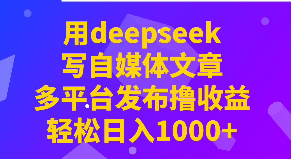用deepseek写自媒体文章，多平台发布撸收益，轻松日入1000+！-朝夕创社