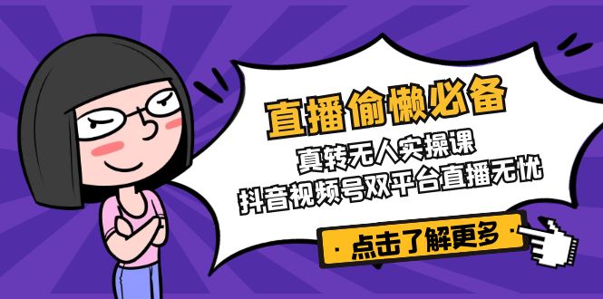 直播偷懒必备！真转无人实操课，抖音视频号双平台直播无忧-朝夕创社
