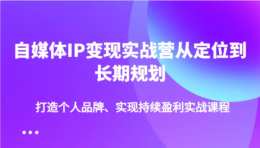 自媒体IP变现实战营从定位到长期规划，打造个人品牌、实现持续盈利实战课程-朝夕创社