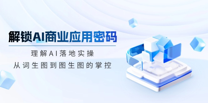解锁AI商业应用密码：理解AI落地实操，从词生图到图生图的掌控-朝夕创社