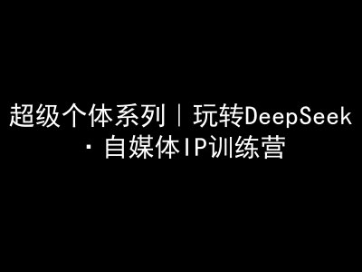 超级个体系列，玩转DeepSeek·自媒体IP训练营，deepseek教程-朝夕创社