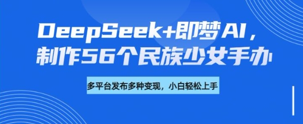 DeepSeek+即梦AI，制作56个民族少女手办，附详细教程+变现方向-朝夕创社