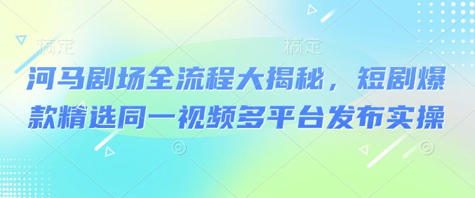 河马剧场全流程大揭秘，短剧爆款精选同一视频多平台发布实操-朝夕创社
